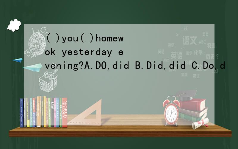 ( )you( )homewok yesterday evening?A.DO,did B.Did,did C.Do,d