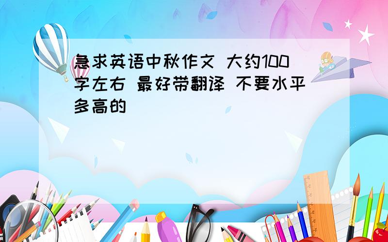 急求英语中秋作文 大约100字左右 最好带翻译 不要水平多高的