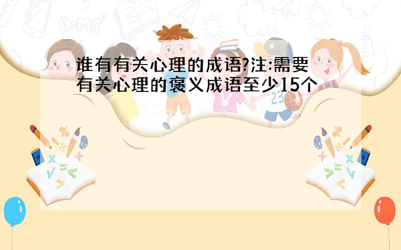 谁有有关心理的成语?注:需要有关心理的褒义成语至少15个