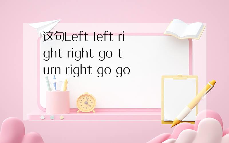 这句Left Ieft right right go turn right go go