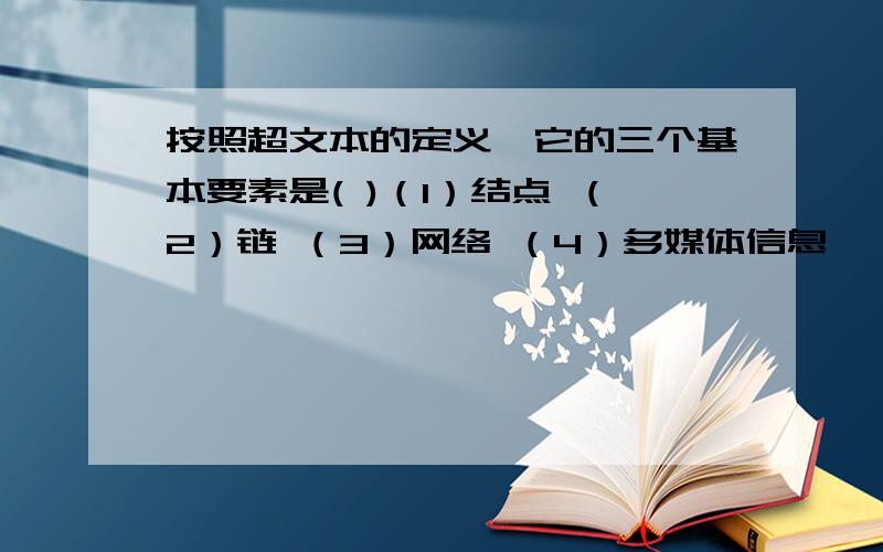 按照超文本的定义,它的三个基本要素是( )（1）结点 （2）链 （3）网络 （4）多媒体信息