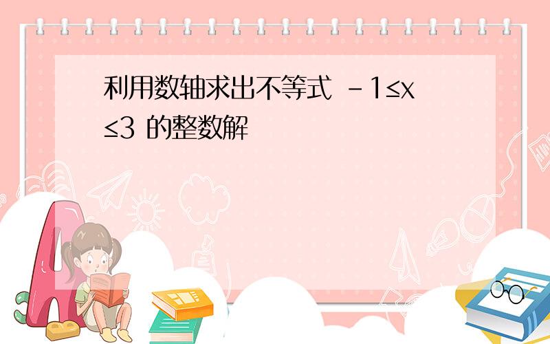 利用数轴求出不等式 -1≤x≤3 的整数解