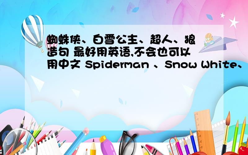 蜘蛛侠、白雪公主、超人、狼 造句 最好用英语,不会也可以用中文 Spiderman 、Snow White、superm