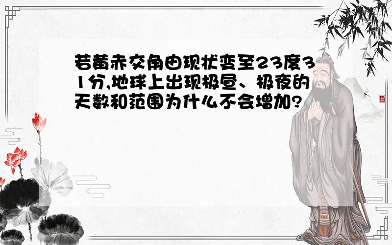 若黄赤交角由现状变至23度31分,地球上出现极昼、极夜的天数和范围为什么不会增加?