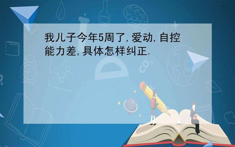 我儿子今年5周了,爱动,自控能力差,具体怎样纠正.