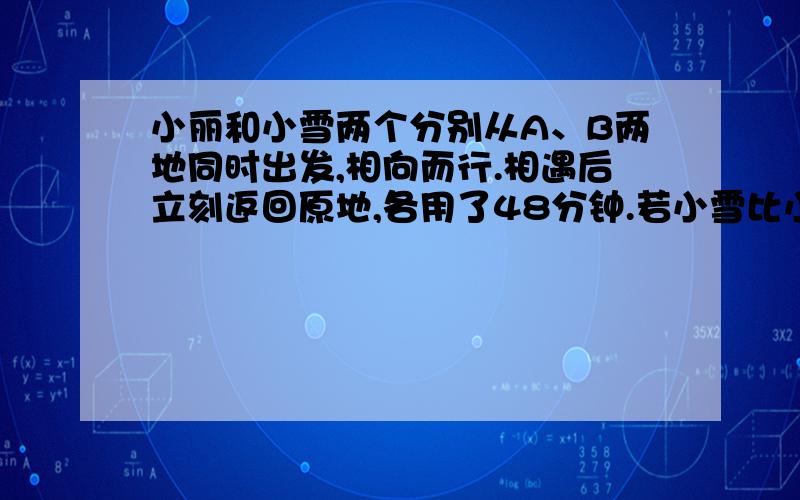 小丽和小雪两个分别从A、B两地同时出发,相向而行.相遇后立刻返回原地,各用了48分钟.若小雪比小丽提前10分钟出发,则小