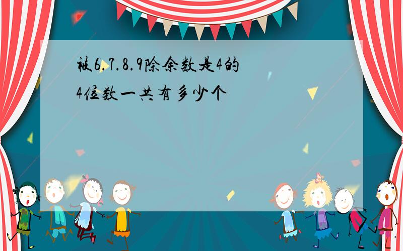 被6.7.8.9除余数是4的4位数一共有多少个