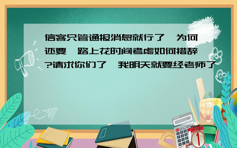 信客只管通报消息就行了,为何还要一路上花时间考虑如何措辞?请求你们了,我明天就要经老师了