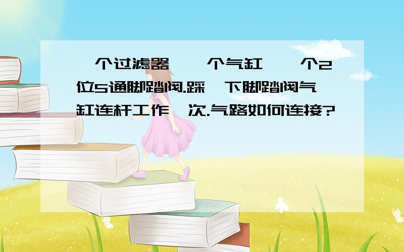 一个过滤器、一个气缸、一个2位5通脚踏阀.踩一下脚踏阀气缸连杆工作一次.气路如何连接?