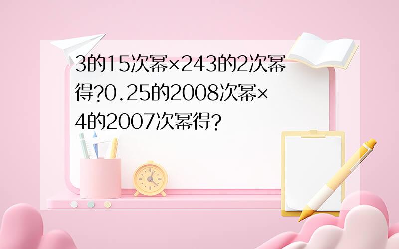 3的15次幂×243的2次幂得?0.25的2008次幂×4的2007次幂得?