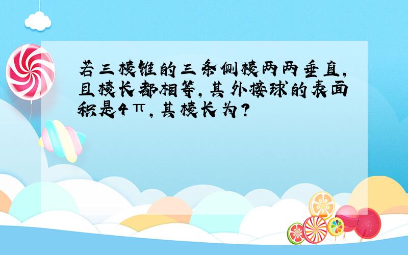 若三棱锥的三条侧棱两两垂直,且棱长都相等,其外接球的表面积是4π,其棱长为?