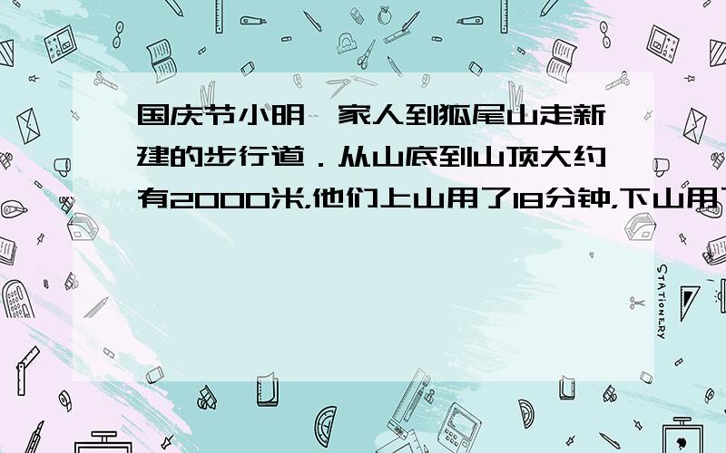 国庆节小明一家人到狐尾山走新建的步行道．从山底到山顶大约有2000米，他们上山用了18分钟，下山用了14分钟．小明一家人