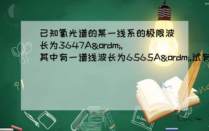 已知氢光谱的某一线系的极限波长为3647Aº,其中有一谱线波长为6565Aº,试有波尔氢原子理论,求