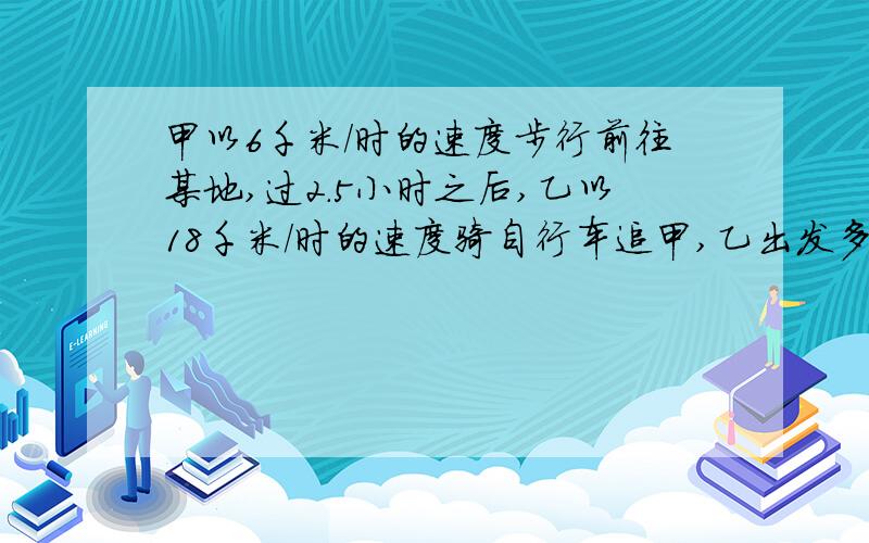 甲以6千米/时的速度步行前往某地,过2．5小时之后,乙以18千米/时的速度骑自行车追甲,乙出发多少时间后