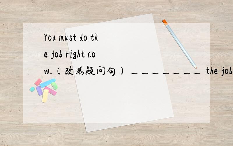 You must do the job right now.（改为疑问句） _______ the job ___don