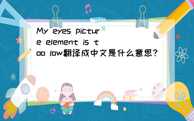 My eyes picture element is too low翻译成中文是什么意思?