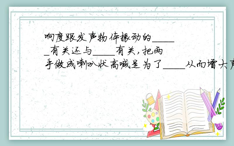 响度跟发声物体振动的_____有关还与____有关,把两手做成喇叭状高喊是为了____从而增大声音响度