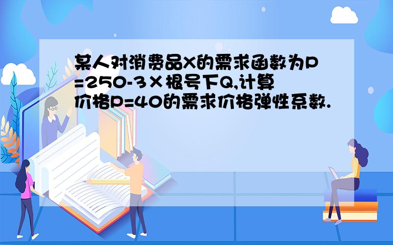 某人对消费品X的需求函数为P=250-3×根号下Q,计算价格P=40的需求价格弹性系数.