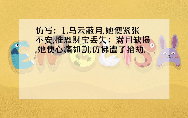 仿写：1.乌云蔽月,她便紧张不安,惟恐财宝丢失；满月缺损,她便心痛如割,仿佛遭了抢劫.