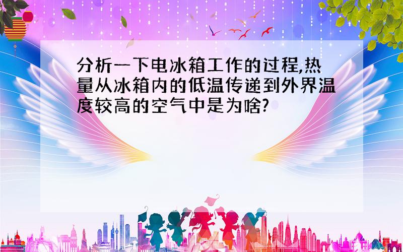 分析一下电冰箱工作的过程,热量从冰箱内的低温传递到外界温度较高的空气中是为啥?