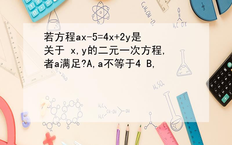 若方程ax-5=4x+2y是关于 x,y的二元一次方程,者a满足?A,a不等于4 B,