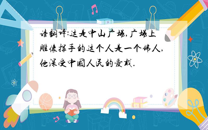 请翻译:这是中山广场,广场上雕像挥手的这个人是一个伟人,他深受中国人民的爱戴.