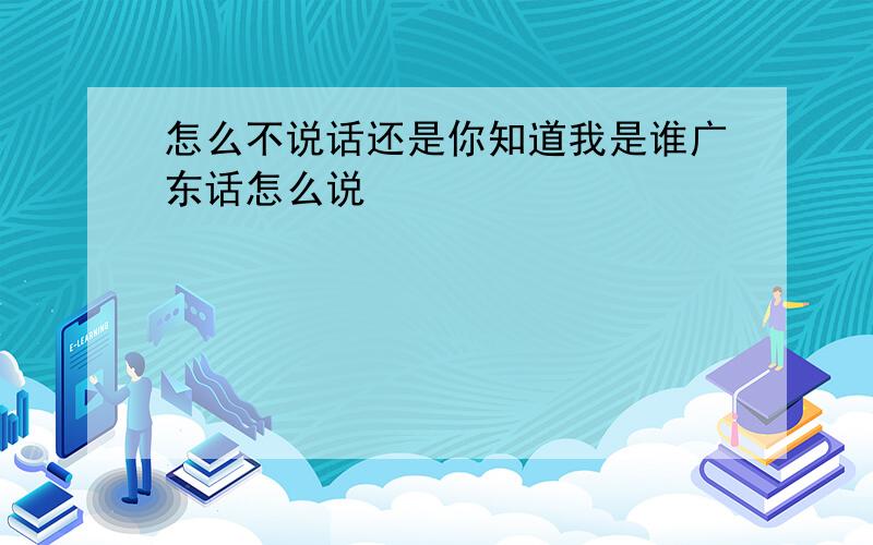 怎么不说话还是你知道我是谁广东话怎么说