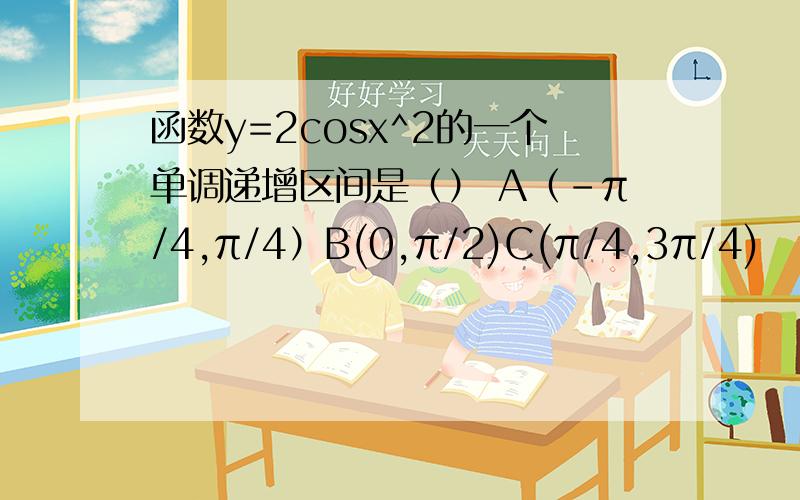 函数y=2cosx^2的一个单调递增区间是（） A（-π/4,π/4）B(0,π/2)C(π/4,3π/4)