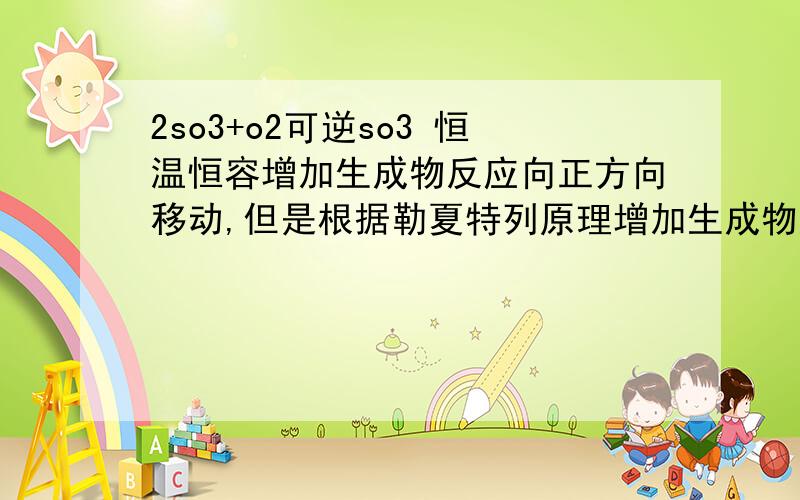 2so3+o2可逆so3 恒温恒容增加生成物反应向正方向移动,但是根据勒夏特列原理增加生成物反应