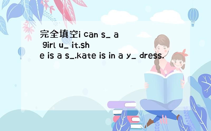 完全填空i can s_ a girl u_ it.she is a s_.kate is in a y_ dress.