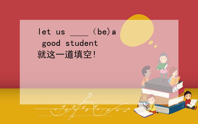 let us ＿＿（be)a good student 就这一道填空!