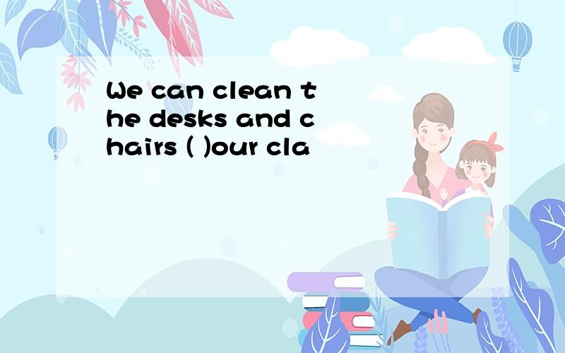 We can clean the desks and chairs ( )our cla