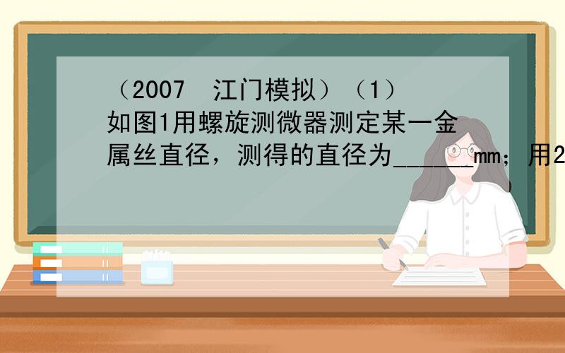 （2007•江门模拟）（1）如图1用螺旋测微器测定某一金属丝直径，测得的直径为______mm；用20等分刻度的游标卡尺