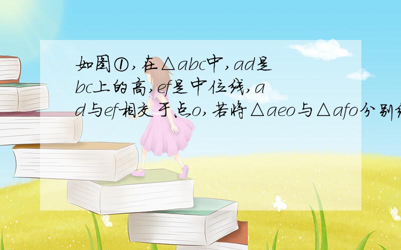 如图①,在△abc中,ad是bc上的高,ef是中位线,ad与ef相交于点o,若将△aeo与△afo分别绕e、f两点旋转1