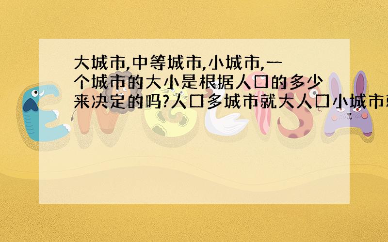 大城市,中等城市,小城市,一个城市的大小是根据人口的多少来决定的吗?人口多城市就大人口小城市就小,不是这样着吧.