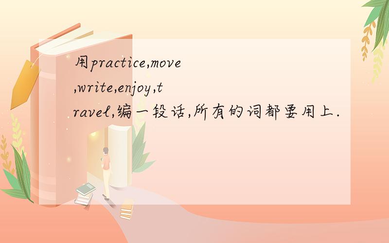 用practice,move,write,enjoy,travel,编一段话,所有的词都要用上.