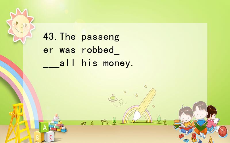 43.The passenger was robbed____all his money.