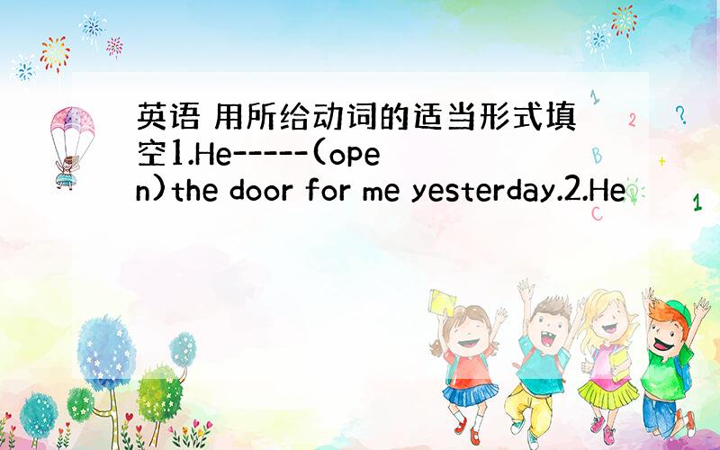 英语 用所给动词的适当形式填空1.He-----(open)the door for me yesterday.2.He