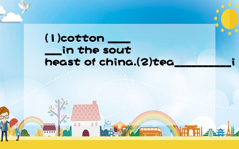 (1)cotton _______in the southeast of china.(2)tea__________i