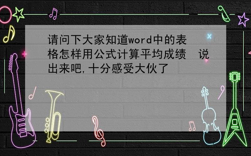 请问下大家知道word中的表格怎样用公式计算平均成绩　说出来吧,十分感受大伙了