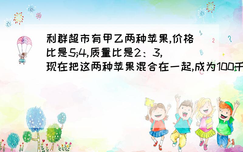 利群超市有甲乙两种苹果,价格比是5;4,质量比是2：3,现在把这两种苹果混合在一起,成为100千克的混合苹