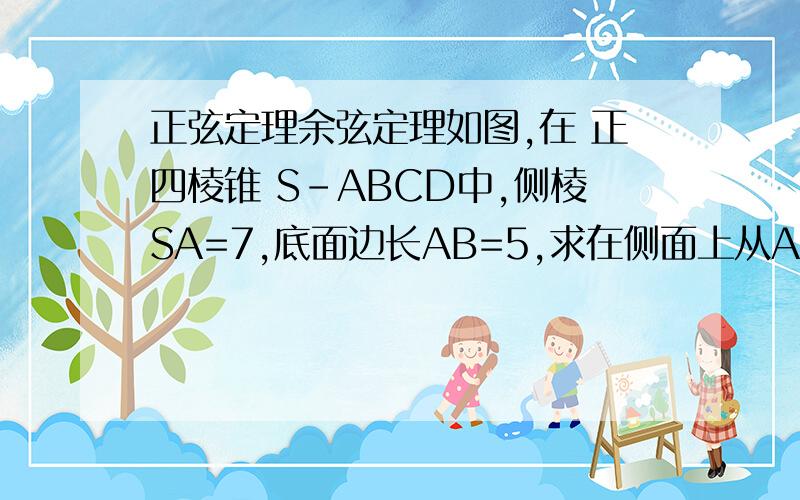 正弦定理余弦定理如图,在 正四棱锥 S-ABCD中,侧棱SA=7,底面边长AB=5,求在侧面上从A点到SC的中点E的最短