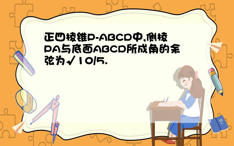 正四棱锥P-ABCD中,侧棱PA与底面ABCD所成角的余弦为√10/5.