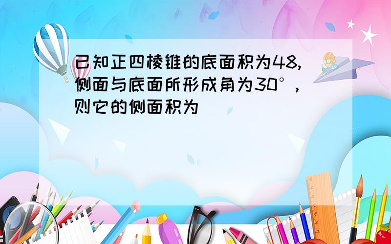 已知正四棱锥的底面积为48,侧面与底面所形成角为30°,则它的侧面积为