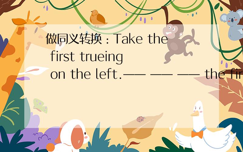 做同义转换：Take the first trueing on the left.—— —— —— the first