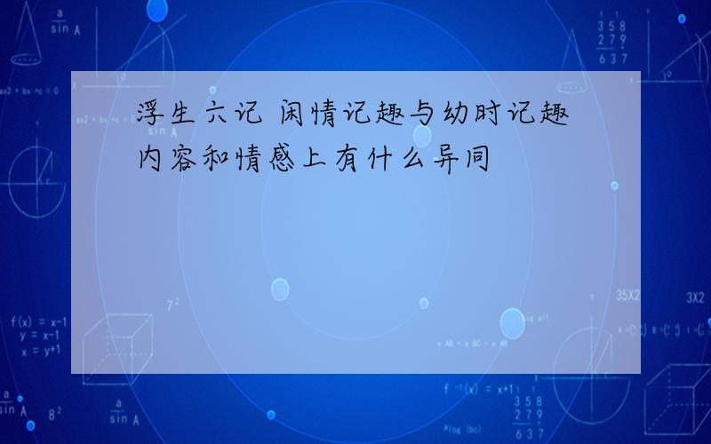 浮生六记 闲情记趣与幼时记趣内容和情感上有什么异同