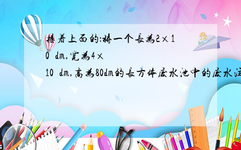 接着上面的：将一个长为2×10³dm,宽为4×10²dm,高为80dm的长方体废水池中的废水注入正方