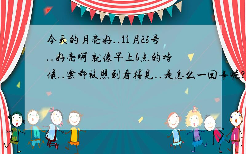 今天的月亮好..11月25号..好亮啊 就像早上6点的时候..云都被照到看得见..是怎么一回事呢?真是壮观!