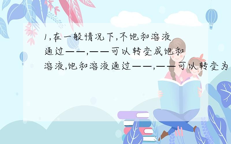 1,在一般情况下,不饱和溶液通过——,——可以转变成饱和溶液,饱和溶液通过——,——可以转变为不饱和溶液.