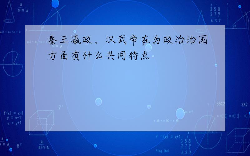 秦王瀛政、汉武帝在为政治治国方面有什么共同特点